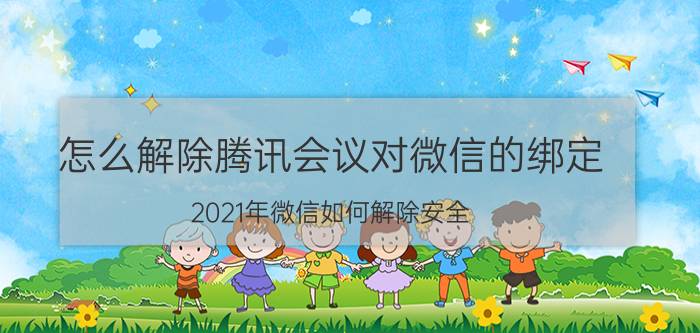 怎么解除腾讯会议对微信的绑定 2021年微信如何解除安全？